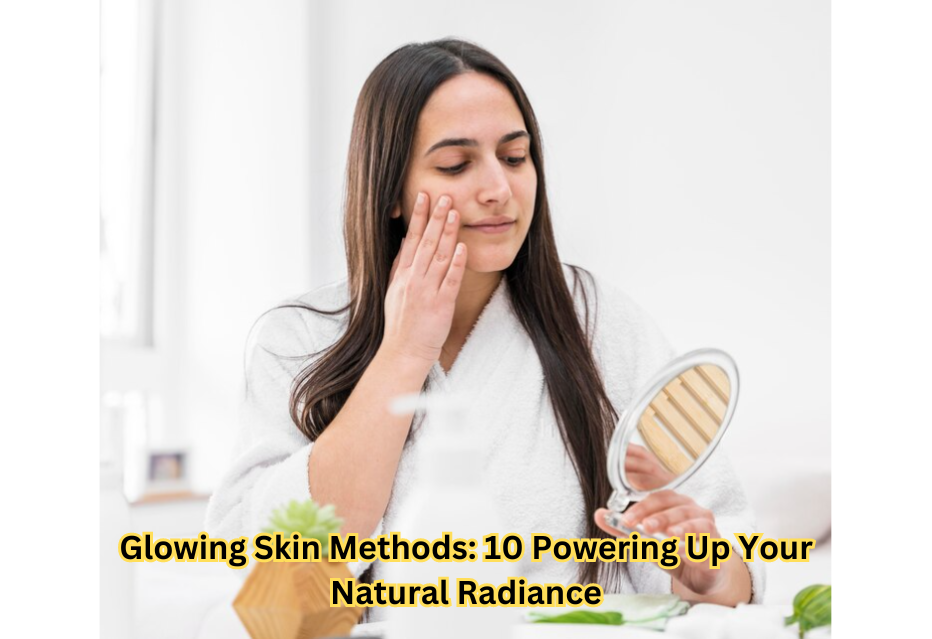 Glowing Skin Methods: 10 Powering Up Your Natural Radiance